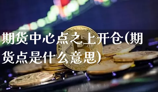 期货中心点之上开仓(期货点是什么意思)_https://www.xjzxxn66.com_区块链_第1张