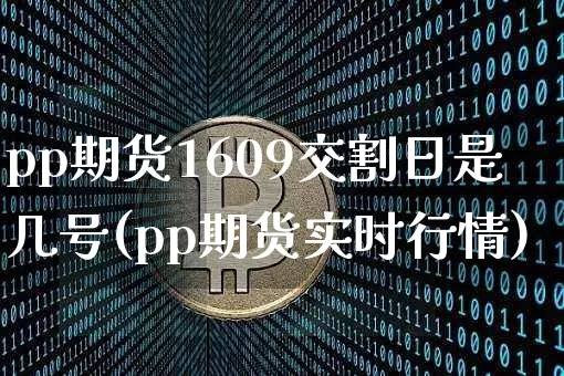 pp期货1609交割日是几号(pp期货实时行情)_https://www.xjzxxn66.com_未分类_第1张
