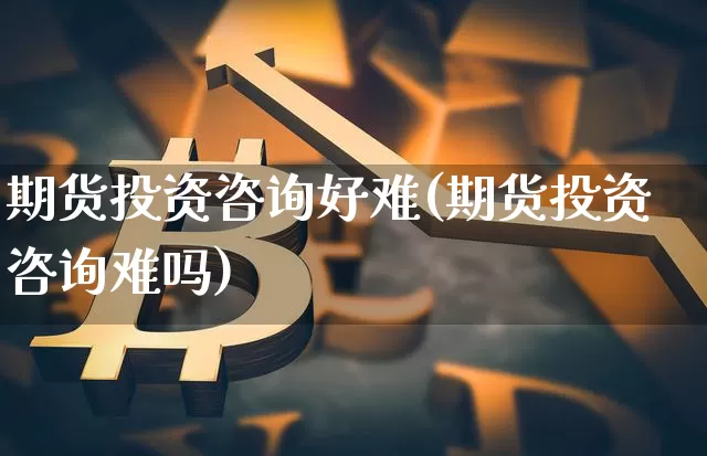 期货投资咨询好难(期货投资咨询难吗)_https://www.xjzxxn66.com_以太坊_第1张