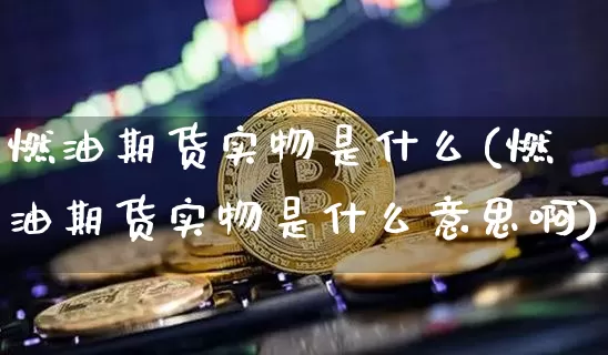 燃油期货实物是什么(燃油期货实物是什么意思啊)_https://www.xjzxxn66.com_未分类_第1张