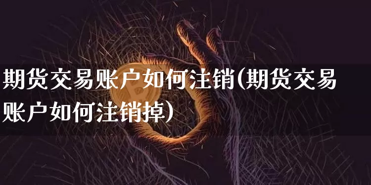 期货交易账户如何注销(期货交易账户如何注销掉)_币圈资讯_第1张_相聚币圈 期货交易账户如何注销(期货交易账户如何注销掉)_https://www.xjzxxn66.com_币圈资讯_第1张