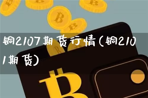 铜2107期货行情(铜2101期货)_https://www.xjzxxn66.com_未分类_第1张