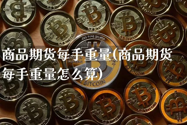 商品期货每手重量(商品期货每手重量怎么算)_比特币_第1张_相聚币圈 商品期货每手重量(商品期货每手重量怎么算)_https://www.xjzxxn66.com_比特币_第1张