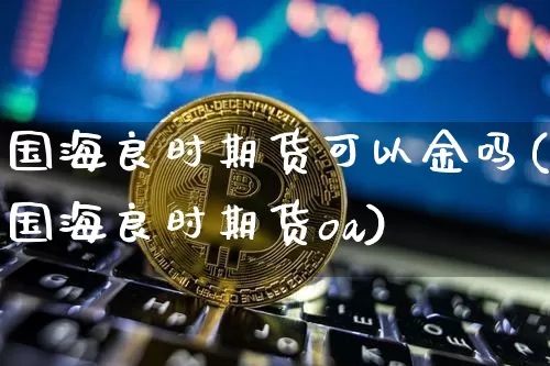 国海良时期货可以金吗(国海良时期货oa)_区块链_第1张_相聚币圈 国海良时期货可以金吗(国海良时期货oa)_https://www.xjzxxn66.com_区块链_第1张