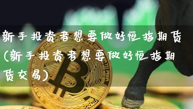 新手投资者想要做好恒指期货(新手投资者想要做好恒指期货交易)_以太坊_第1张_相聚币圈 新手投资者想要做好恒指期货(新手投资者想要做好恒指期货交易)_https://www.xjzxxn66.com_以太坊_第1张