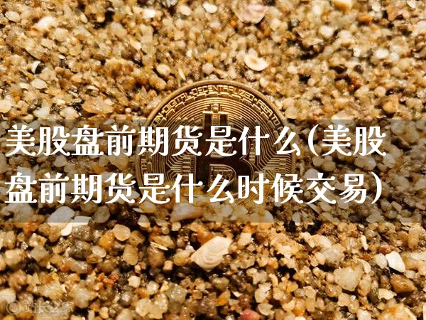 美股盘前期货是什么(美股盘前期货是什么时候交易)_未分类_第1张_相聚币圈 美股盘前期货是什么(美股盘前期货是什么时候交易)_https://www.xjzxxn66.com_未分类_第1张