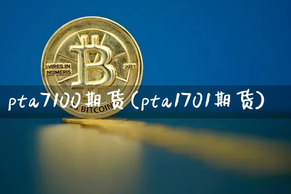 pta7100期货(pta1701期货)_比特币_第1张_相聚币圈 pta7100期货(pta1701期货)_https://www.xjzxxn66.com_比特币_第1张