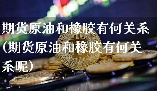 期货原油和橡胶有何关系(期货原油和橡胶有何关系呢)_https://www.xjzxxn66.com_币圈资讯_第1张