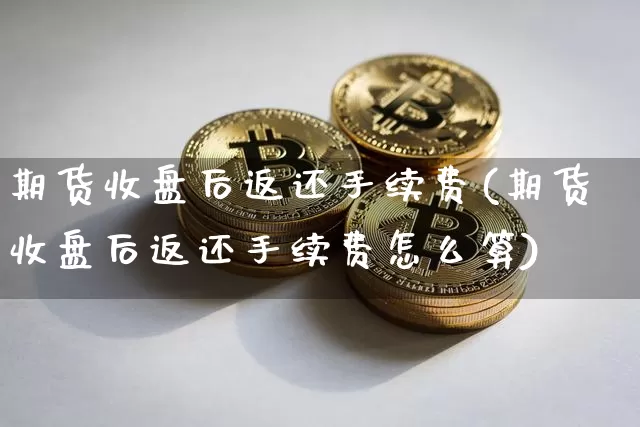期货收盘后返还手续费(期货收盘后返还手续费怎么算)_以太坊_第1张_相聚币圈 期货收盘后返还手续费(期货收盘后返还手续费怎么算)_https://www.xjzxxn66.com_以太坊_第1张