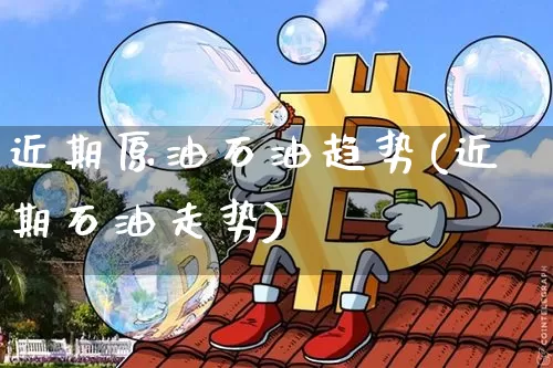 近期原油石油趋势(近期石油走势)_https://www.xjzxxn66.com_币圈资讯_第1张