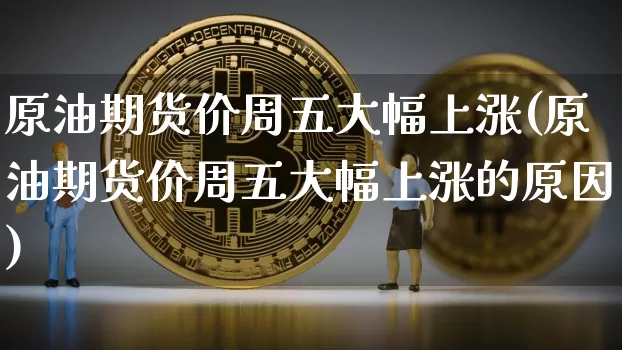 原油期货价周五大幅上涨(原油期货价周五大幅上涨的原因)_https://www.xjzxxn66.com_币圈资讯_第1张