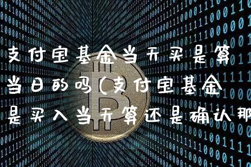 支付宝基金当天买是算当日的吗(支付宝基金是买入当天算还是确认那天算)_https://www.xjzxxn66.com_以太坊_第1张
