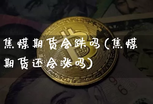 焦煤期货会跌吗(焦煤期货还会涨吗)_区块链_第1张_相聚币圈 焦煤期货会跌吗(焦煤期货还会涨吗)_https://www.xjzxxn66.com_区块链_第1张