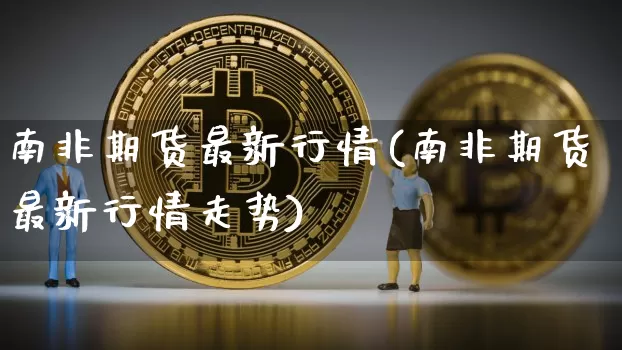 南非期货最新行情(南非期货最新行情走势)_https://www.xjzxxn66.com_未分类_第1张