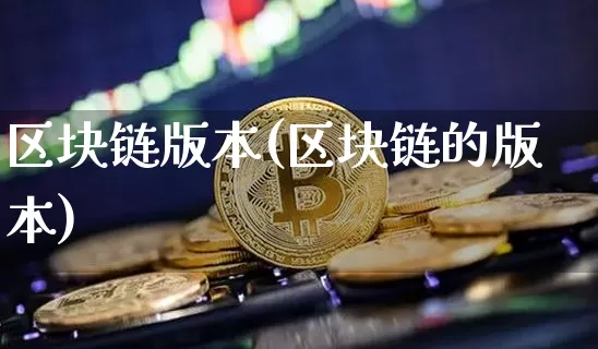 区块链版本(区块链的版本)_https://www.xjzxxn66.com_以太坊_第1张