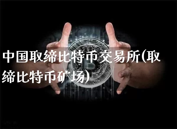 中国取缔比特币交易所(取缔比特币矿场)_https://www.xjzxxn66.com_以太坊_第1张