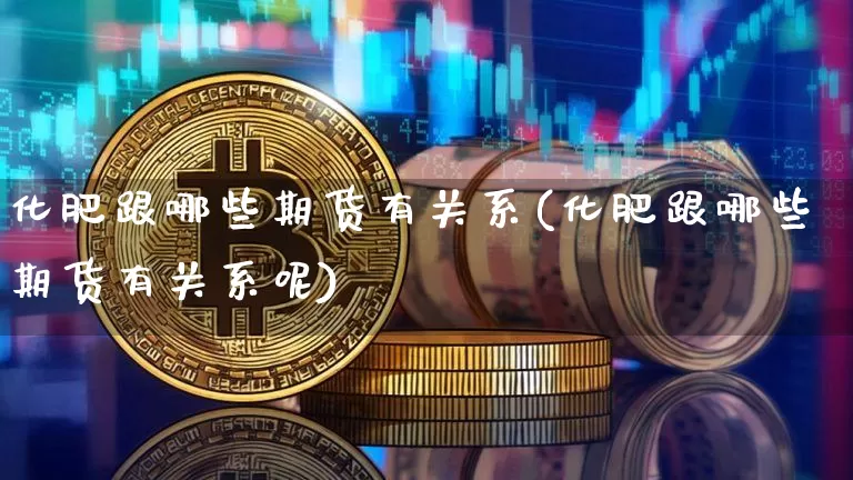 化肥跟哪些期货有关系(化肥跟哪些期货有关系呢)_区块链_第1张_相聚币圈 化肥跟哪些期货有关系(化肥跟哪些期货有关系呢)_https://www.xjzxxn66.com_区块链_第1张