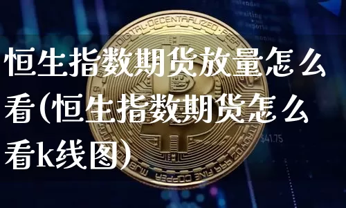 恒生指数期货放量怎么看(恒生指数期货怎么看k线图)_币圈资讯_第1张_相聚币圈 恒生指数期货放量怎么看(恒生指数期货怎么看k线图)_https://www.xjzxxn66.com_币圈资讯_第1张