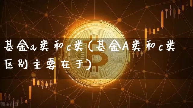 基金a类和c类(基金A类和c类区别主要在于)_https://www.xjzxxn66.com_比特币_第1张