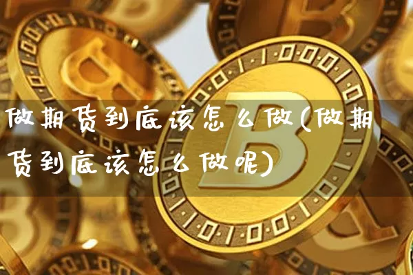 做期货到底该怎么做(做期货到底该怎么做呢)_https://www.xjzxxn66.com_币圈资讯_第1张