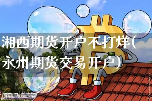 湘西期货开户不打烊(永州期货交易开户)_https://www.xjzxxn66.com_币圈资讯_第1张