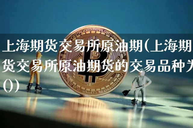 上海期货交易所原油期(上海期货交易所原油期货的交易品种为())_https://www.xjzxxn66.com_未分类_第1张