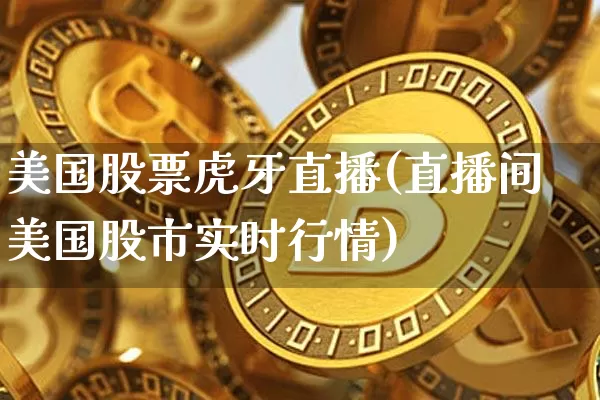 美国股票虎牙直播(直播间美国股市实时行情)_币圈资讯_第1张_相聚币圈 美国股票虎牙直播(直播间美国股市实时行情)_https://www.xjzxxn66.com_币圈资讯_第1张