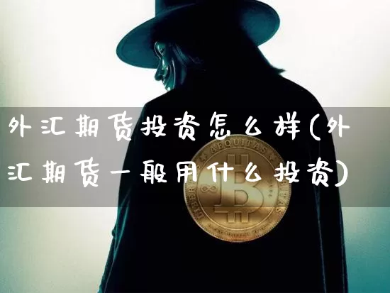 外汇期货投资怎么样(外汇期货一般用什么投资)_以太坊_第1张_相聚币圈 外汇期货投资怎么样(外汇期货一般用什么投资)_https://www.xjzxxn66.com_以太坊_第1张