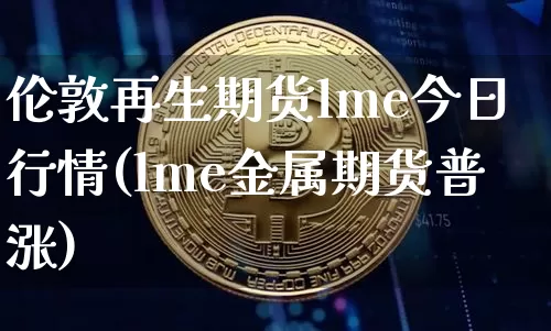 伦敦再生期货lme今日行情(lme金属期货普涨)_未分类_第1张_相聚币圈 伦敦再生期货lme今日行情(lme金属期货普涨)_https://www.xjzxxn66.com_未分类_第1张
