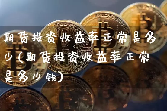 期货投资收益率正常是多少(期货投资收益率正常是多少钱)_https://www.xjzxxn66.com_比特币_第1张