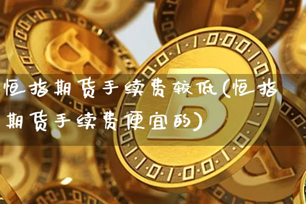 恒指期货手续费较低(恒指期货手续费便宜的)_以太坊_第1张_相聚币圈 恒指期货手续费较低(恒指期货手续费便宜的)_https://www.xjzxxn66.com_以太坊_第1张