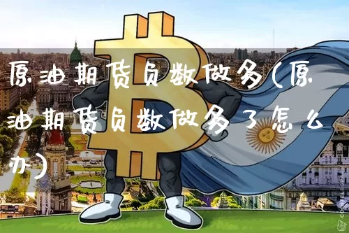 原油期货负数做多(原油期货负数做多了怎么办)_https://www.xjzxxn66.com_以太坊_第1张