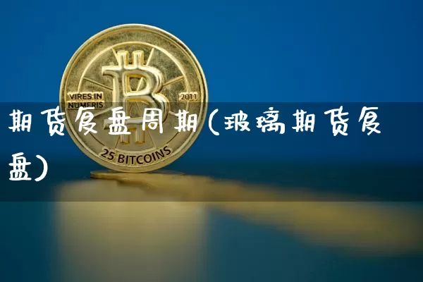 期货复盘周期(玻璃期货复盘)_未分类_第1张_相聚币圈 期货复盘周期(玻璃期货复盘)_https://www.xjzxxn66.com_未分类_第1张