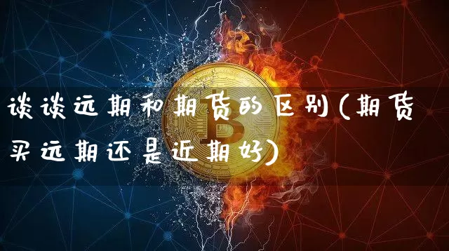 谈谈远期和期货的区别(期货买远期还是近期好)_https://www.xjzxxn66.com_以太坊_第1张