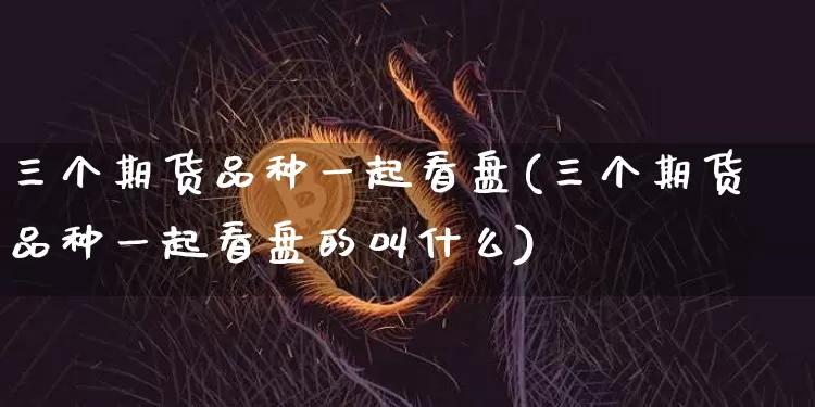 三个期货品种一起看盘(三个期货品种一起看盘的叫什么)_https://www.xjzxxn66.com_币圈资讯_第1张