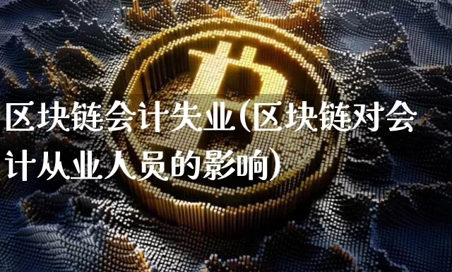 区块链会计失业(区块链对会计从业人员的影响)_https://www.xjzxxn66.com_币圈资讯_第1张
