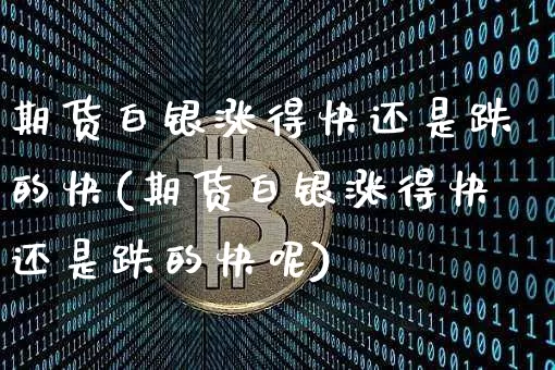 期货白银涨得快还是跌的快(期货白银涨得快还是跌的快呢)_https://www.xjzxxn66.com_区块链_第1张