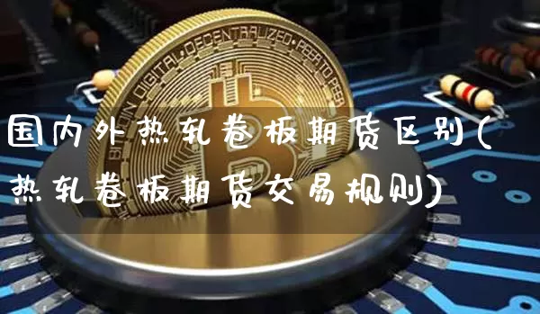 国内外热轧卷板期货区别(热轧卷板期货交易规则)_https://www.xjzxxn66.com_以太坊_第1张