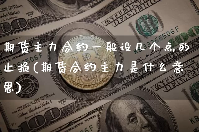 期货主力合约一般设几个点的止损(期货合约主力是什么意思)_https://www.xjzxxn66.com_比特币_第1张