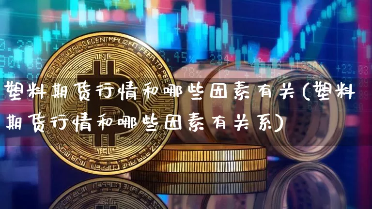 塑料期货行情和哪些因素有关(塑料期货行情和哪些因素有关系)_https://www.xjzxxn66.com_区块链_第1张