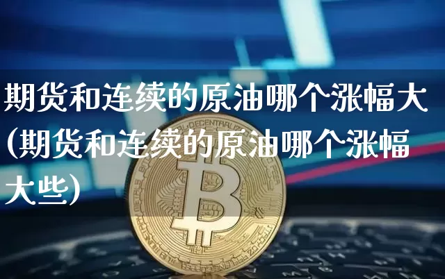 期货和连续的原油哪个涨幅大(期货和连续的原油哪个涨幅大些)_https://www.xjzxxn66.com_比特币_第1张