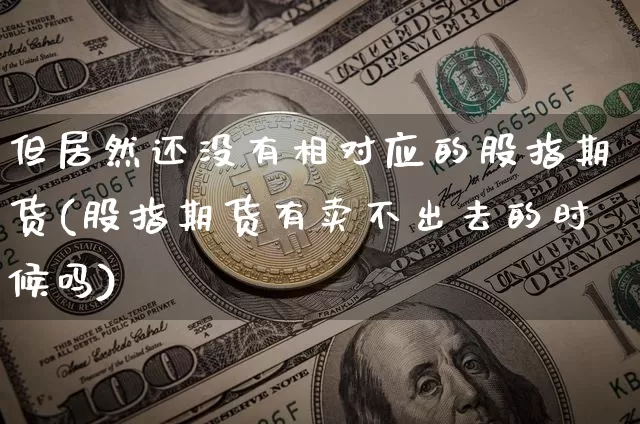 但居然还没有相对应的股指期货(股指期货有卖不出去的时候吗)_https://www.xjzxxn66.com_未分类_第1张