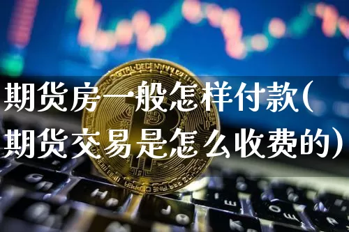 期货房一般怎样付款(期货交易是怎么收费的)_区块链_第1张_相聚币圈 期货房一般怎样付款(期货交易是怎么收费的)_https://www.xjzxxn66.com_区块链_第1张