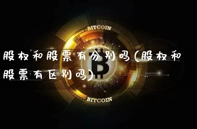 股权和股票有分别吗(股权和股票有区别吗)_比特币_第1张_相聚币圈 股权和股票有分别吗(股权和股票有区别吗)_https://www.xjzxxn66.com_比特币_第1张