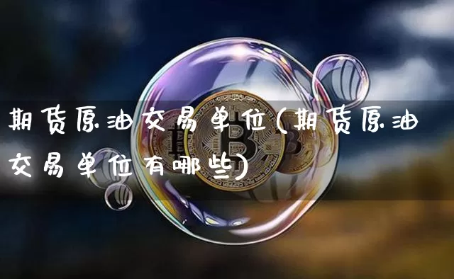 期货原油交易单位(期货原油交易单位有哪些)_https://www.xjzxxn66.com_币圈资讯_第1张
