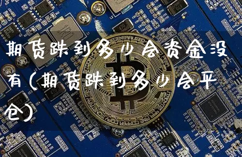 期货跌到多少会资金没有(期货跌到多少会平仓)_https://www.xjzxxn66.com_区块链_第1张
