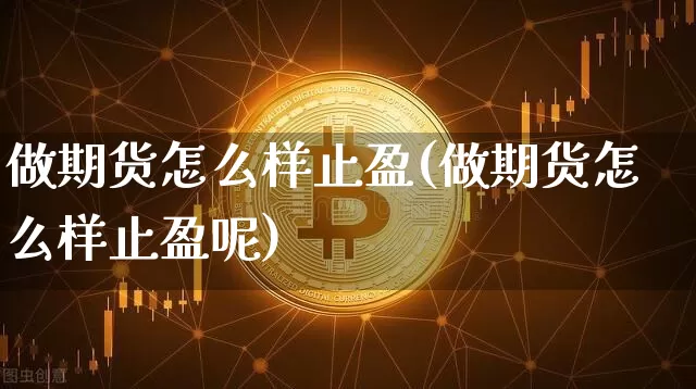 做期货怎么样止盈(做期货怎么样止盈呢)_以太坊_第1张_相聚币圈 做期货怎么样止盈(做期货怎么样止盈呢)_https://www.xjzxxn66.com_以太坊_第1张