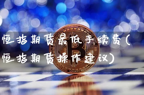 恒指期货最低手续费(恒指期货操作建议)_区块链_第1张_相聚币圈 恒指期货最低手续费(恒指期货操作建议)_https://www.xjzxxn66.com_区块链_第1张