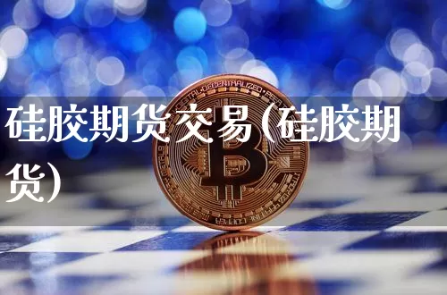 硅胶期货交易(硅胶期货)_https://www.xjzxxn66.com_区块链_第1张
