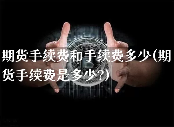 期货手续费和手续费多少(期货手续费是多少?)_https://www.xjzxxn66.com_以太坊_第1张